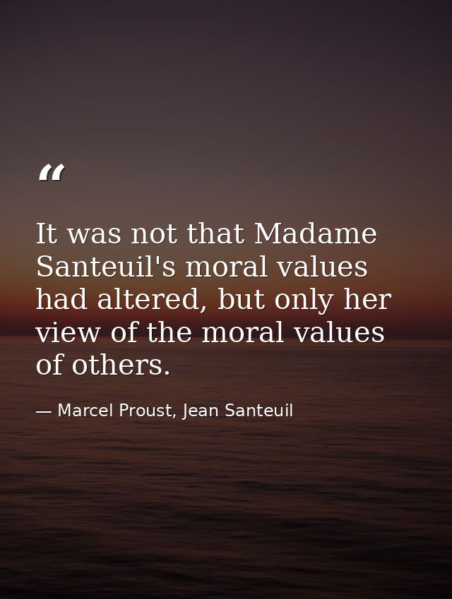 It was not that Madame Santeuil's moral values had altered, but only her view of the moral values of others. — Marcel Proust, Jean Santeuil