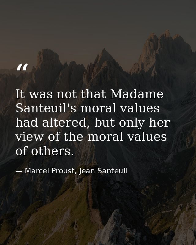 It was not that Madame Santeuil's moral values had altered, but only her view of the moral values of others. — Marcel Proust, Jean Santeuil