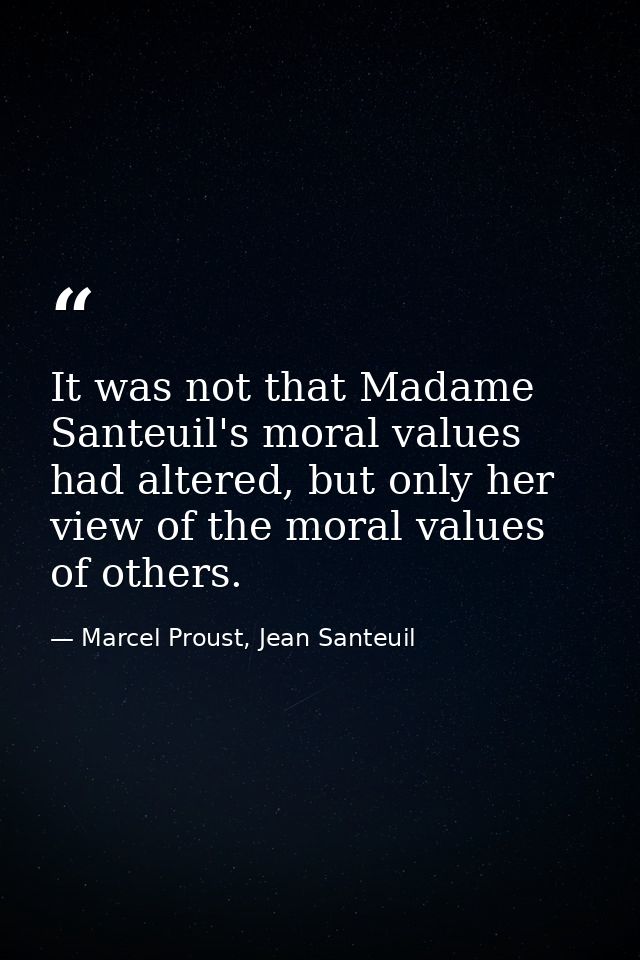 It was not that Madame Santeuil's moral values had altered, but only her view of the moral values of others. — Marcel Proust, Jean Santeuil