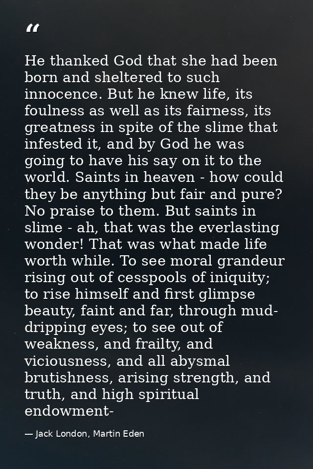 He thanked God that she had been born and sheltered to such innocence. But he knew life, its foulness as well as its fai — Jack London, Martin Eden