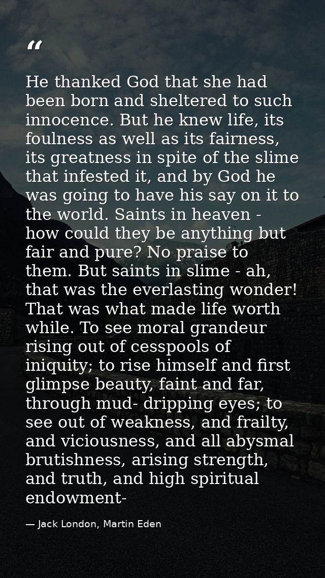 He thanked God that she had been born and sheltered to such innocence. But he knew life, its foulness as well as its fai — Jack London, Martin Eden