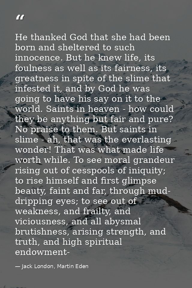 He thanked God that she had been born and sheltered to such innocence. But he knew life, its foulness as well as its fai — Jack London, Martin Eden