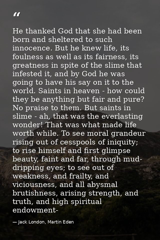 He thanked God that she had been born and sheltered to such innocence. But he knew life, its foulness as well as its fai — Jack London, Martin Eden