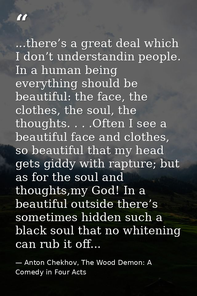 ...there’s a great deal which I don’t understandin people. In a human being everything should be beautiful: the face, th — Anton Chekhov, The Wood Demon: A Comedy in Four Acts
