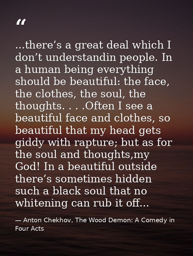...there’s a great deal which I don’t understandin people. In a human being everything should be beautiful: the face, th — Anton Chekhov, The Wood Demon: A Comedy in Four Acts