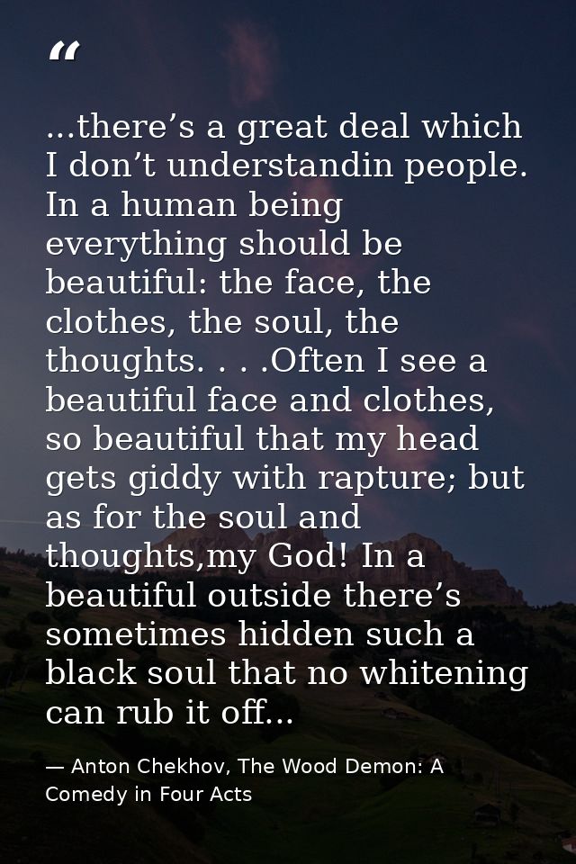 ...there’s a great deal which I don’t understandin people. In a human being everything should be beautiful: the face, th — Anton Chekhov, The Wood Demon: A Comedy in Four Acts