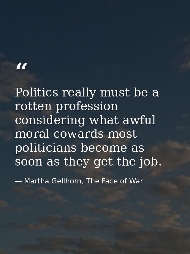 Politics really must be a rotten profession considering what awful moral cowards most politicians become as soon as they — Martha Gellhorn, The Face of War