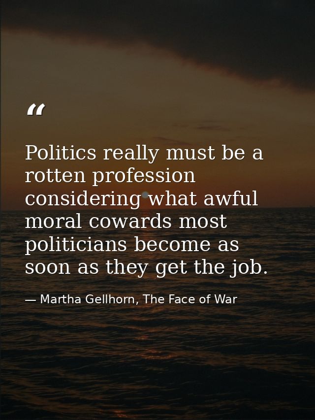 Politics really must be a rotten profession considering what awful moral cowards most politicians become as soon as they — Martha Gellhorn, The Face of War