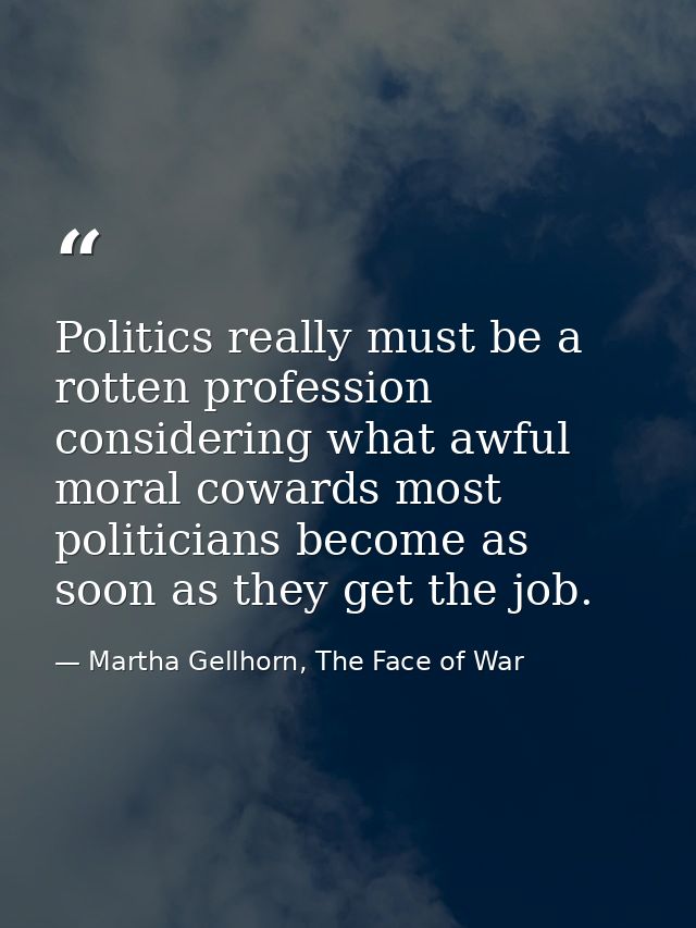 Politics really must be a rotten profession considering what awful moral cowards most politicians become as soon as they — Martha Gellhorn, The Face of War