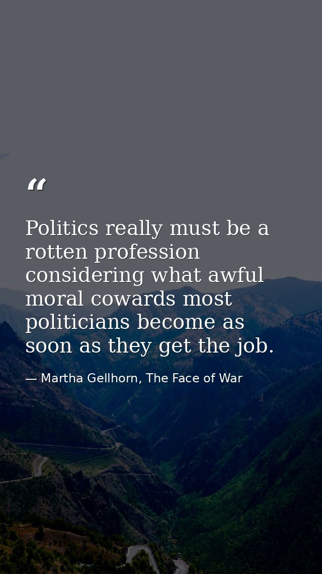 Politics really must be a rotten profession considering what awful moral cowards most politicians become as soon as they — Martha Gellhorn, The Face of War
