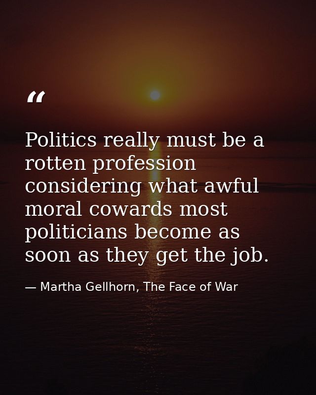 Politics really must be a rotten profession considering what awful moral cowards most politicians become as soon as they — Martha Gellhorn, The Face of War