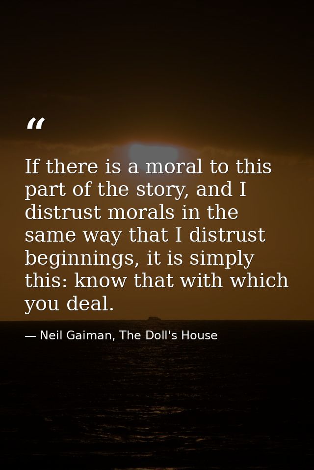 If there is a moral to this part of the story, and I distrust morals in the same way that I distrust beginnings, it is s — Neil Gaiman, The Doll's House