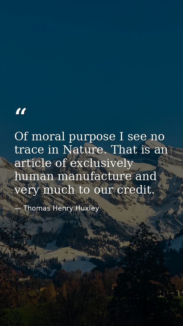 Of moral purpose I see no trace in Nature. That is an article of exclusively human manufacture and very much to our cred — Thomas Henry Huxley