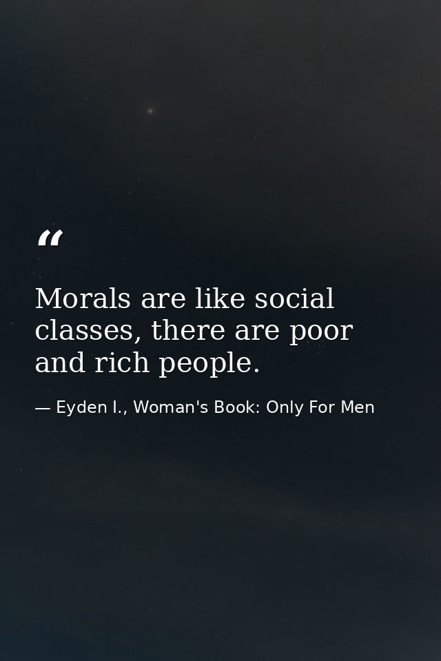Morals are like social classes, there are poor and rich people. — Eyden I., Woman's Book: Only For Men