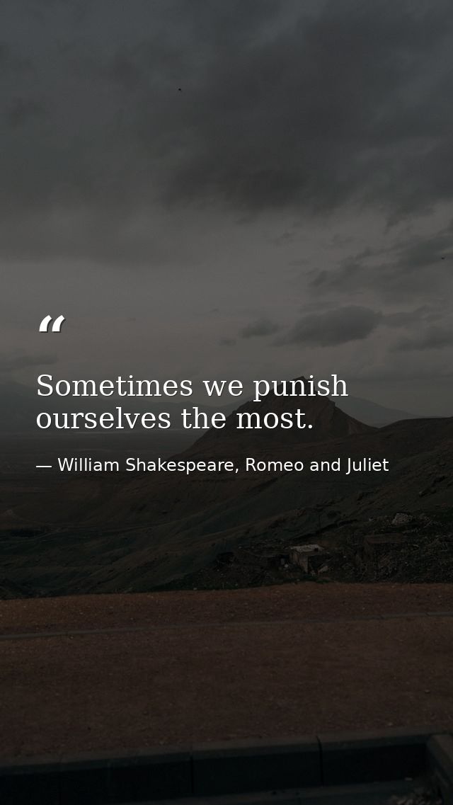 Sometimes we punish ourselves the most. — William Shakespeare, Romeo and Juliet