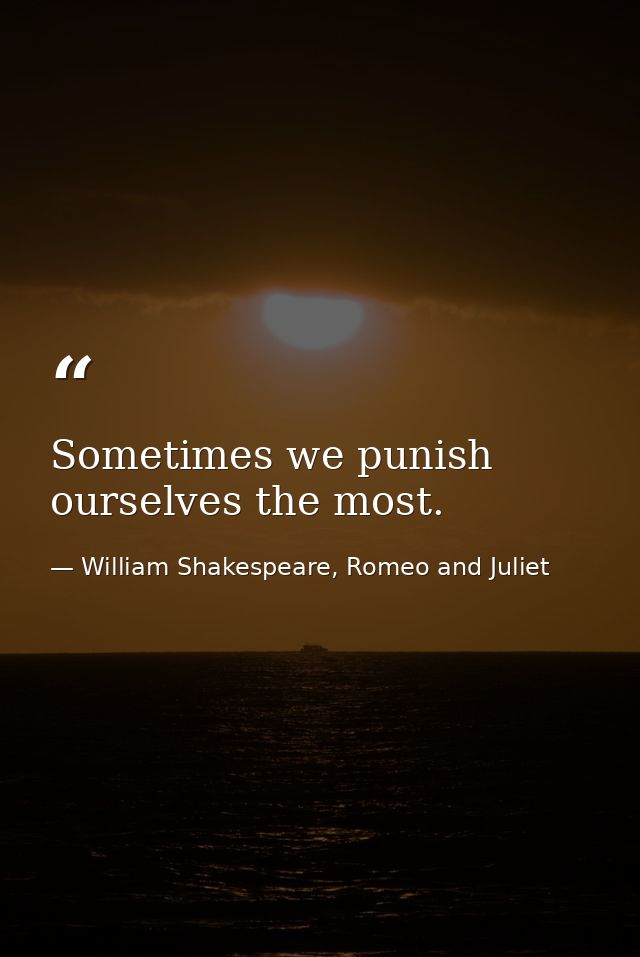 Sometimes we punish ourselves the most. — William Shakespeare, Romeo and Juliet