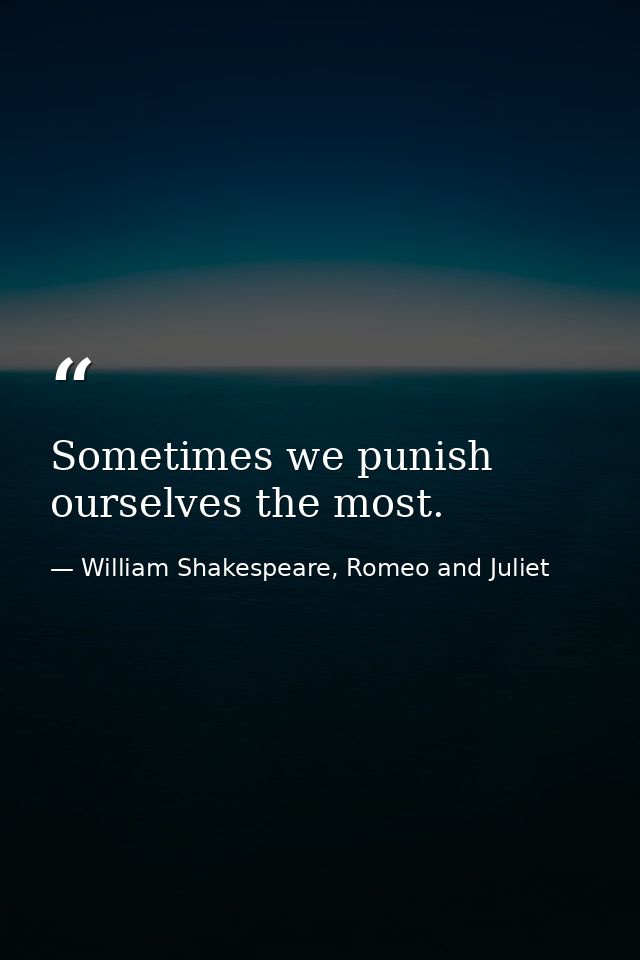 Sometimes we punish ourselves the most. — William Shakespeare, Romeo and Juliet