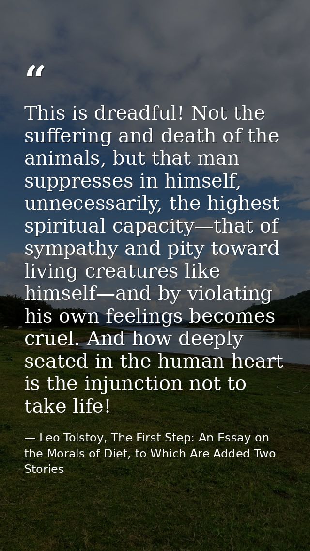 This is dreadful! Not the suffering and death of the animals, but that man suppresses in himself, unnecessarily, the hig — Leo Tolstoy, The First Step: An Essay on the Morals of Diet, to Which Are Added Two Stories