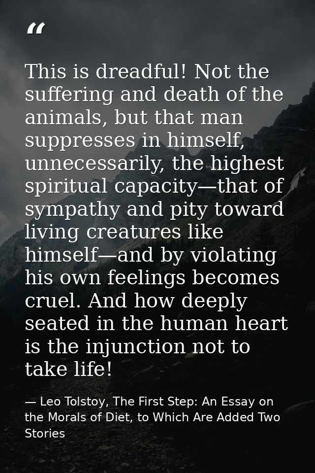 This is dreadful! Not the suffering and death of the animals, but that man suppresses in himself, unnecessarily, the hig — Leo Tolstoy, The First Step: An Essay on the Morals of Diet, to Which Are Added Two Stories