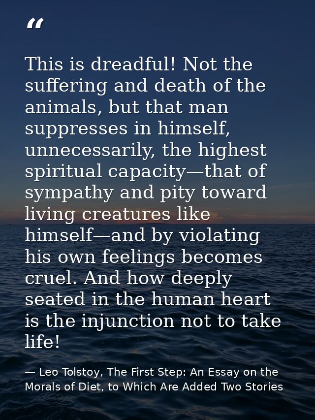 This is dreadful! Not the suffering and death of the animals, but that man suppresses in himself, unnecessarily, the hig — Leo Tolstoy, The First Step: An Essay on the Morals of Diet, to Which Are Added Two Stories