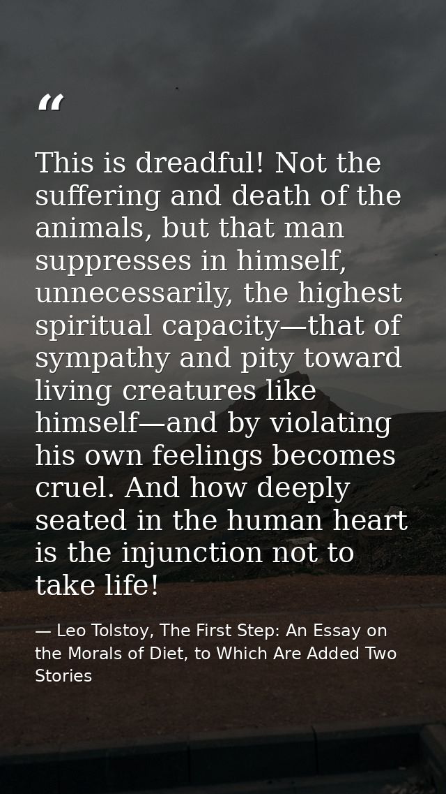 This is dreadful! Not the suffering and death of the animals, but that man suppresses in himself, unnecessarily, the hig — Leo Tolstoy, The First Step: An Essay on the Morals of Diet, to Which Are Added Two Stories