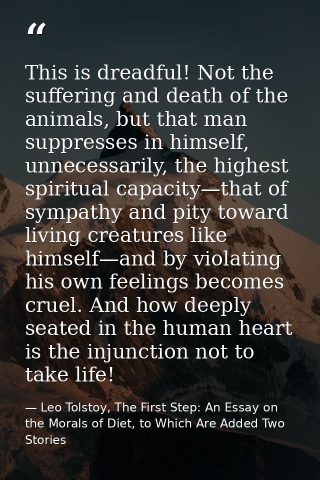 This is dreadful! Not the suffering and death of the animals, but that man suppresses in himself, unnecessarily, the hig — Leo Tolstoy, The First Step: An Essay on the Morals of Diet, to Which Are Added Two Stories