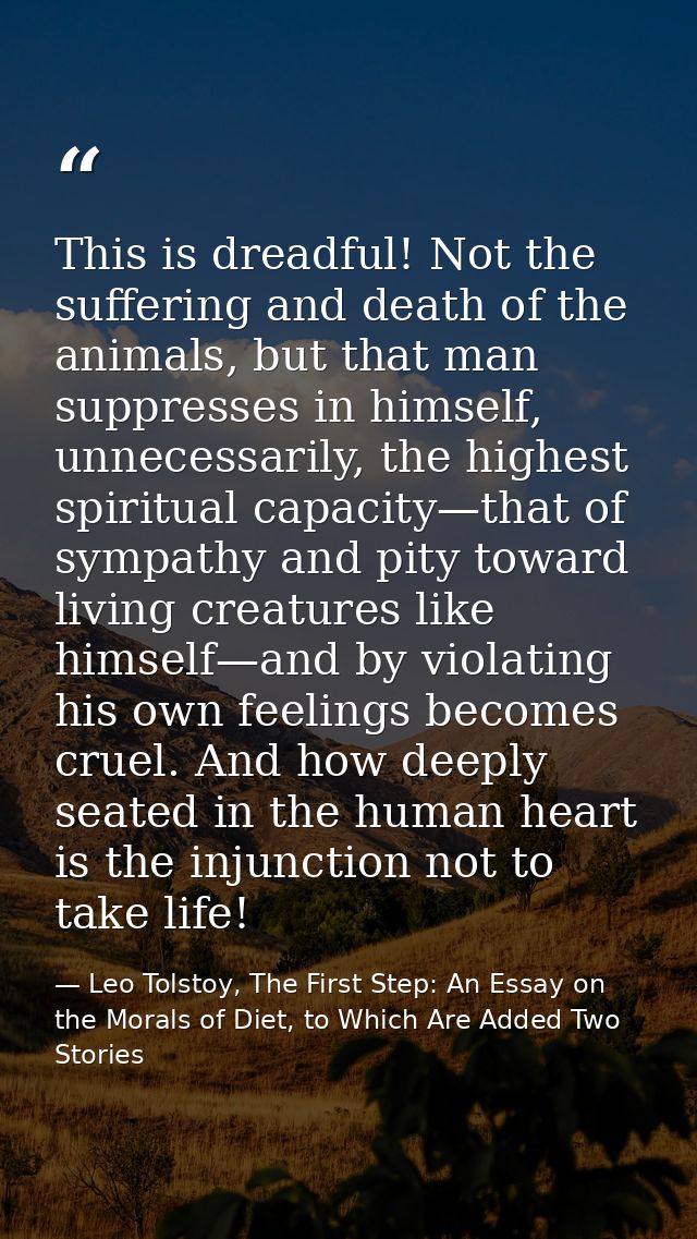 This is dreadful! Not the suffering and death of the animals, but that man suppresses in himself, unnecessarily, the hig — Leo Tolstoy, The First Step: An Essay on the Morals of Diet, to Which Are Added Two Stories
