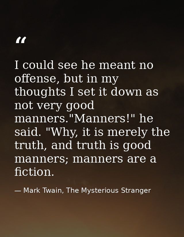 I could see he meant no offense, but in my thoughts I set it down as not very good manners."Manners!" he said. "Why, it  — Mark Twain, The Mysterious Stranger