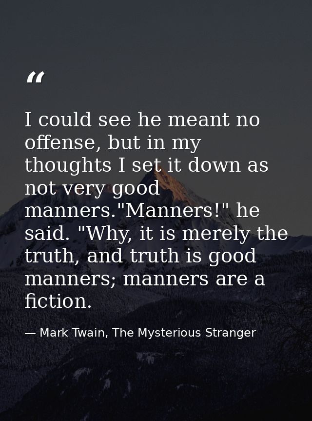 I could see he meant no offense, but in my thoughts I set it down as not very good manners."Manners!" he said. "Why, it  — Mark Twain, The Mysterious Stranger