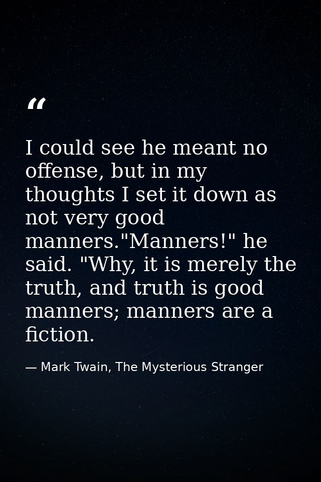 I could see he meant no offense, but in my thoughts I set it down as not very good manners."Manners!" he said. "Why, it  — Mark Twain, The Mysterious Stranger