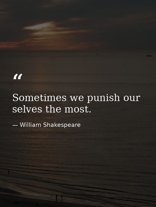 Sometimes we punish our selves the most. — William Shakespeare
