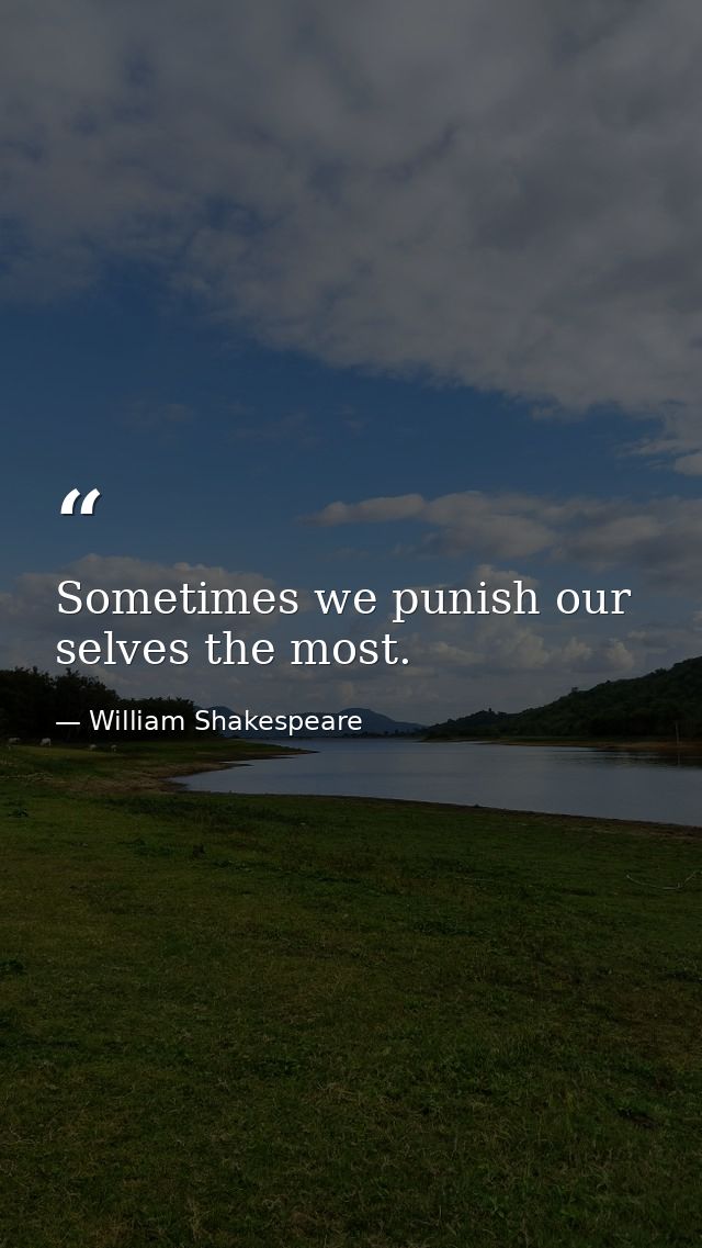 Sometimes we punish our selves the most. — William Shakespeare