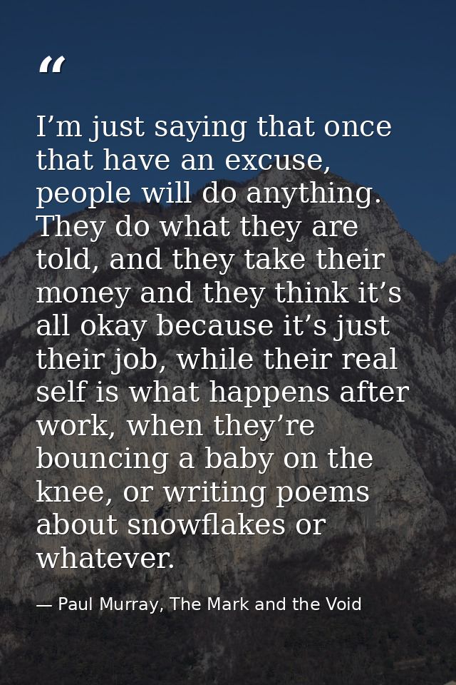 I’m just saying that once that have an excuse, people will do anything. They do what they are told, and they take their  — Paul Murray, The Mark and the Void