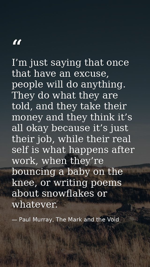 I’m just saying that once that have an excuse, people will do anything. They do what they are told, and they take their  — Paul Murray, The Mark and the Void