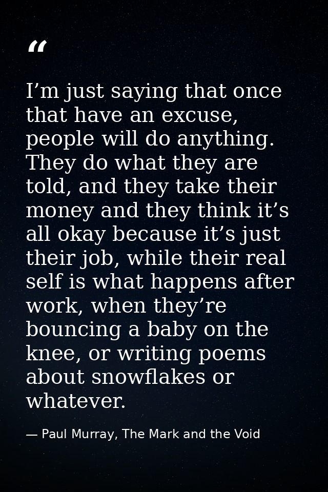 I’m just saying that once that have an excuse, people will do anything. They do what they are told, and they take their  — Paul Murray, The Mark and the Void