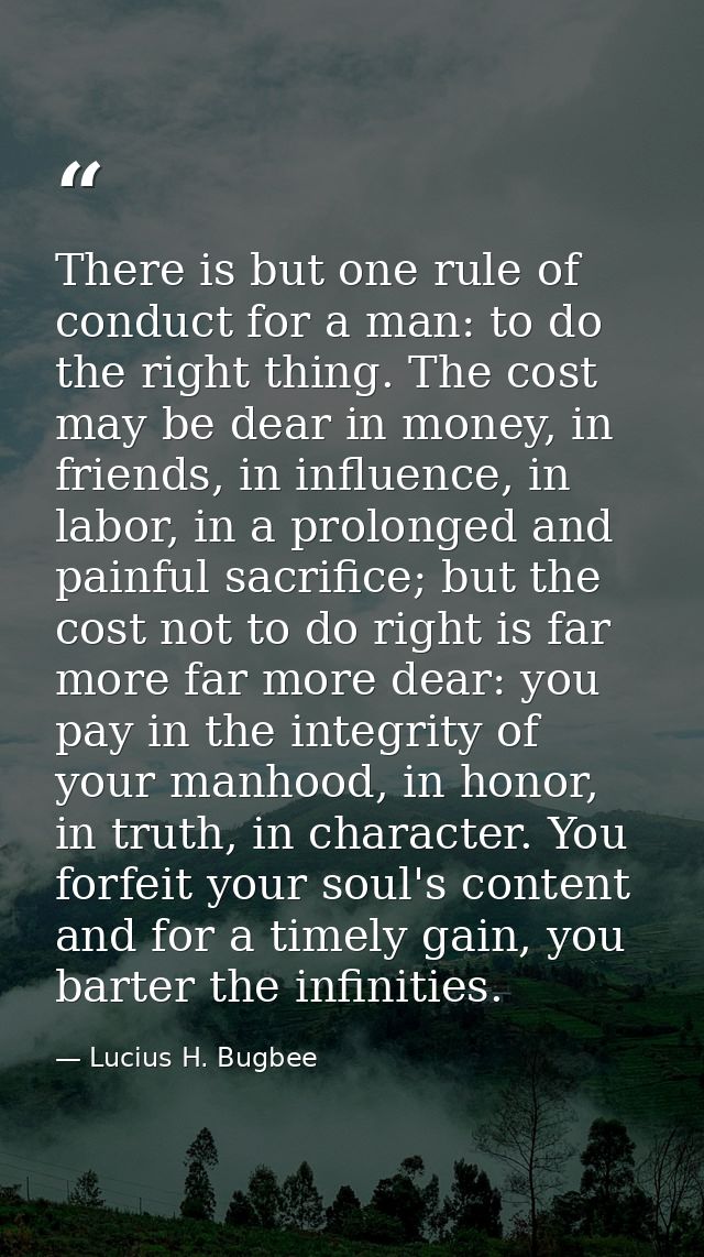 There is but one rule of conduct for a man: to do the right thing. The cost may be dear in money, in friends, in influen — Lucius H. Bugbee