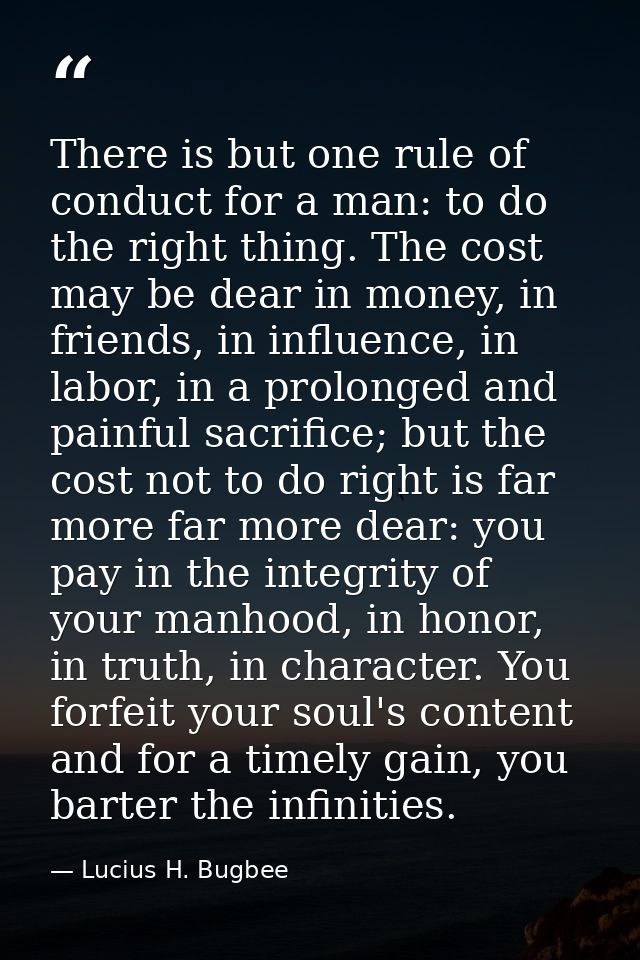 There is but one rule of conduct for a man: to do the right thing. The cost may be dear in money, in friends, in influen — Lucius H. Bugbee