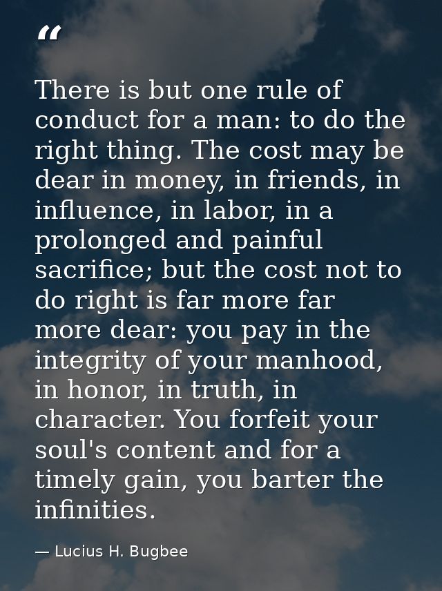 There is but one rule of conduct for a man: to do the right thing. The cost may be dear in money, in friends, in influen — Lucius H. Bugbee