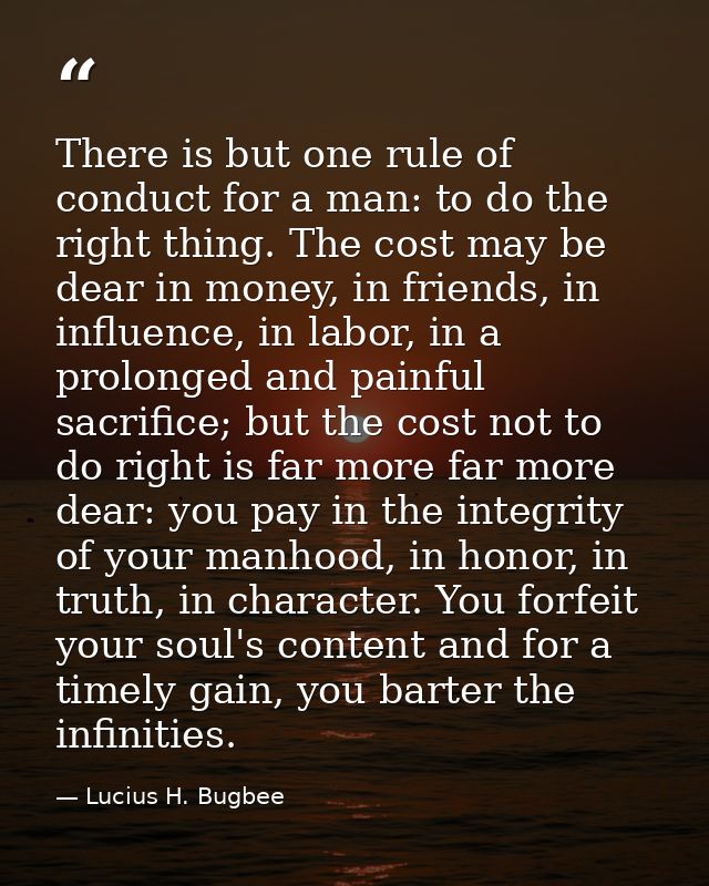 There is but one rule of conduct for a man: to do the right thing. The cost may be dear in money, in friends, in influen — Lucius H. Bugbee