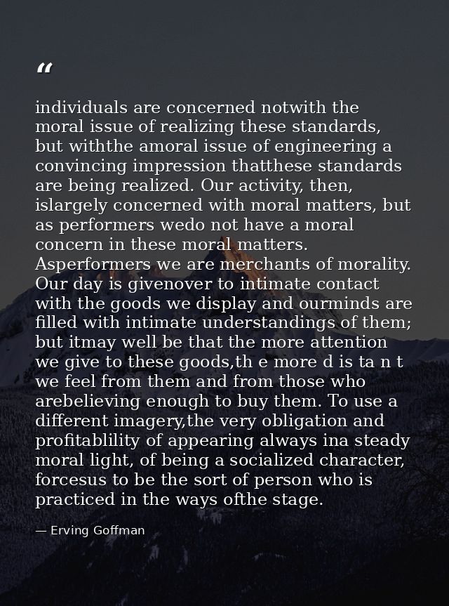 individuals are concerned notwith the moral issue of realizing these standards, but withthe amoral issue of engineering  — Erving Goffman