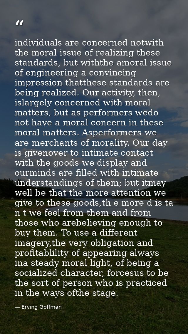 individuals are concerned notwith the moral issue of realizing these standards, but withthe amoral issue of engineering  — Erving Goffman