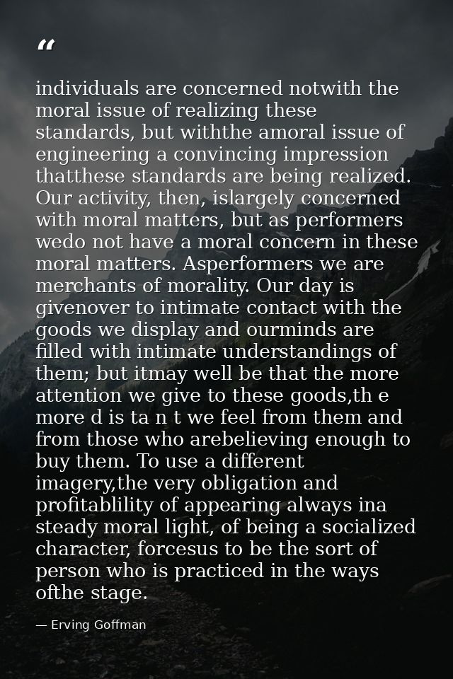 individuals are concerned notwith the moral issue of realizing these standards, but withthe amoral issue of engineering  — Erving Goffman