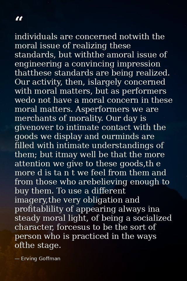 individuals are concerned notwith the moral issue of realizing these standards, but withthe amoral issue of engineering  — Erving Goffman