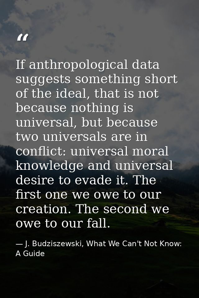 If anthropological data suggests something short of the ideal, that is not because nothing is universal, but because two — J. Budziszewski, What We Can't Not Know: A Guide