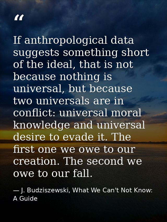 If anthropological data suggests something short of the ideal, that is not because nothing is universal, but because two — J. Budziszewski, What We Can't Not Know: A Guide