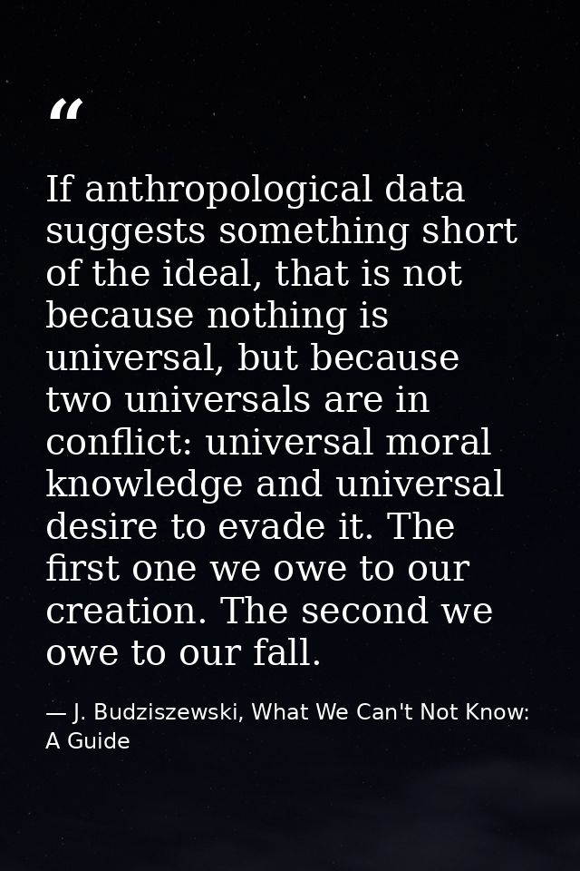 If anthropological data suggests something short of the ideal, that is not because nothing is universal, but because two — J. Budziszewski, What We Can't Not Know: A Guide