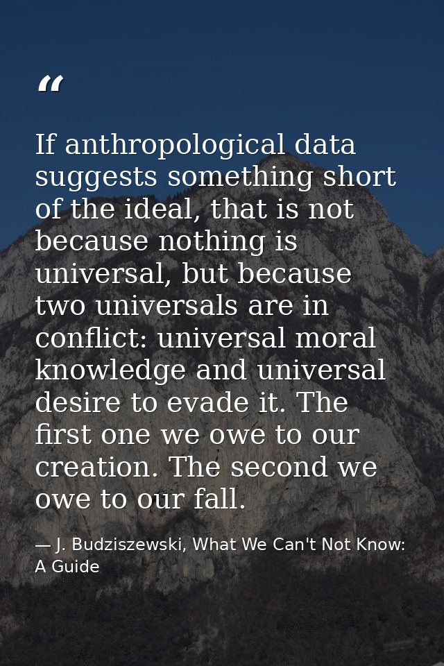 If anthropological data suggests something short of the ideal, that is not because nothing is universal, but because two — J. Budziszewski, What We Can't Not Know: A Guide