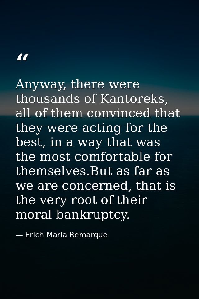 Anyway, there were thousands of Kantoreks, all of them convinced that they were acting for the best, in a way that was t — Erich Maria Remarque