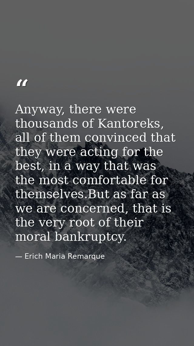 Anyway, there were thousands of Kantoreks, all of them convinced that they were acting for the best, in a way that was t — Erich Maria Remarque