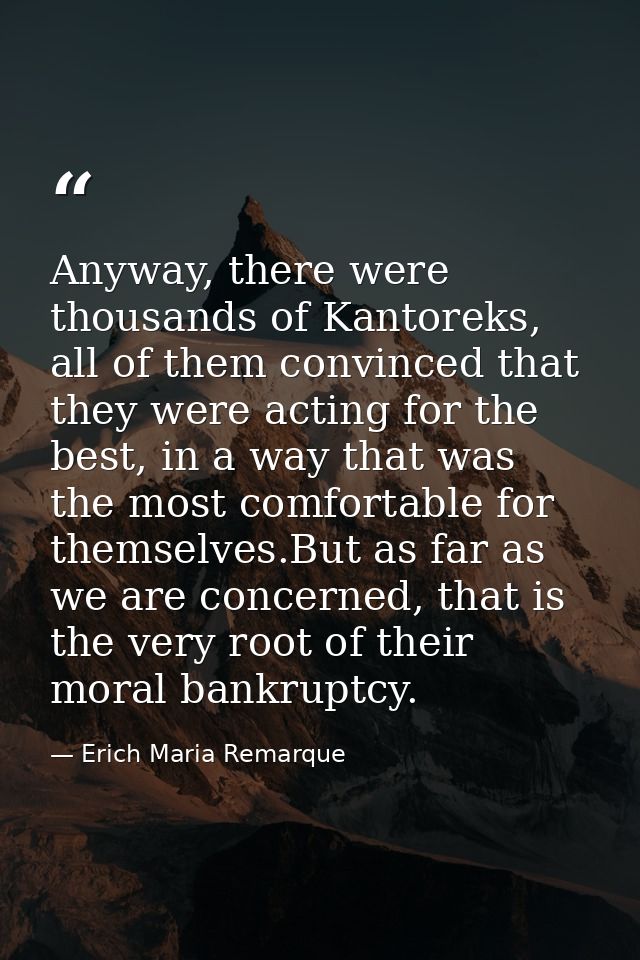 Anyway, there were thousands of Kantoreks, all of them convinced that they were acting for the best, in a way that was t — Erich Maria Remarque